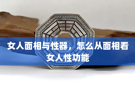 女人面相与性器，怎么从面相看女人性功能