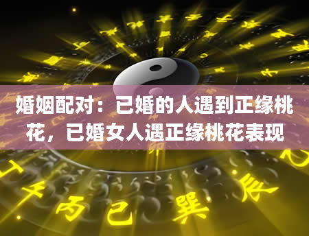 婚姻配对：已婚的人遇到正缘桃花，已婚女人遇正缘桃花表现
