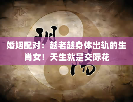 婚姻配对：越老越身体出轨的生肖女！天生就是交际花