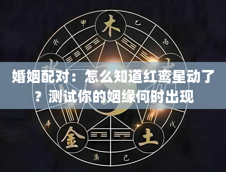 婚姻配对：怎么知道红鸾星动了？测试你的姻缘何时出现