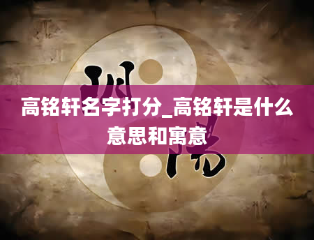 高铭轩名字打分_高铭轩是什么意思和寓意