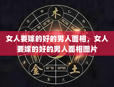 女人要嫁的好的男人面相，女人要嫁的好的男人面相图片