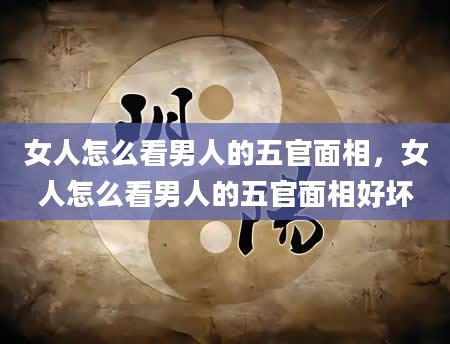 女人怎么看男人的五官面相，女人怎么看男人的五官面相好坏