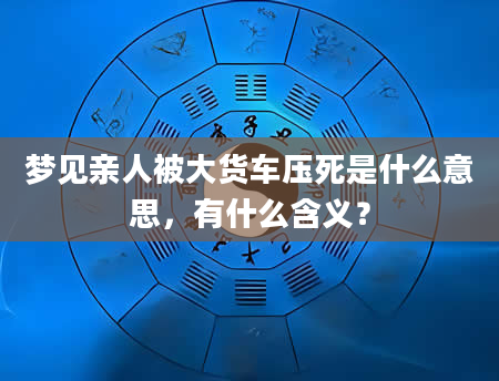 梦见亲人被大货车压死是什么意思，有什么含义？