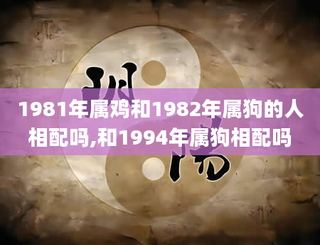 1981年属鸡和1982年属狗的人相配吗,和1994年属狗相配吗