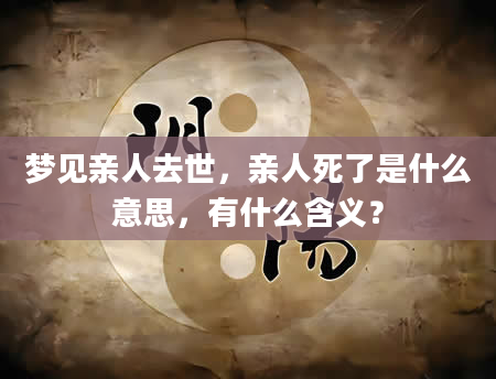 梦见亲人去世，亲人死了是什么意思，有什么含义？