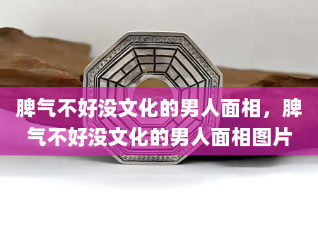 脾气不好没文化的男人面相，脾气不好没文化的男人面相图片