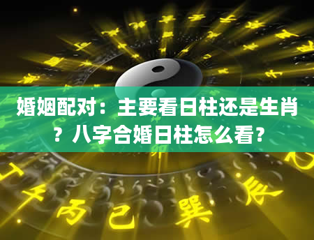 婚姻配对：主要看日柱还是生肖？八字合婚日柱怎么看？