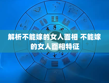 解析不能嫁的女人面相 不能嫁的女人面相特征