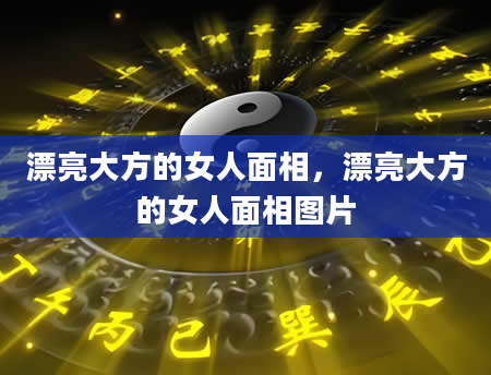 漂亮大方的女人面相，漂亮大方的女人面相图片