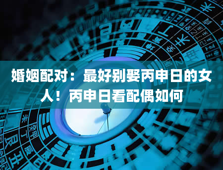 婚姻配对：最好别娶丙申日的女人！丙申日看配偶如何