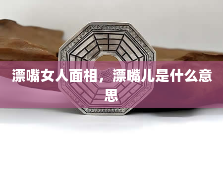 漂嘴女人面相，漂嘴儿是什么意思