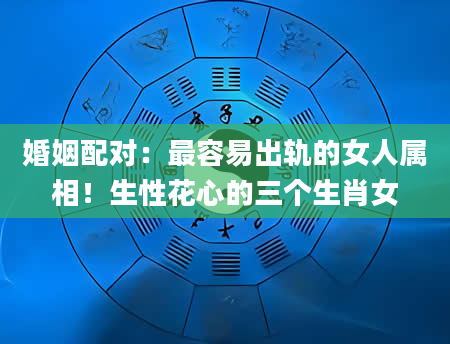 婚姻配对：最容易出轨的女人属相！生性花心的三个生肖女