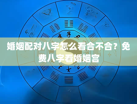 婚姻配对八字怎么看合不合？免费八字看婚姻宫