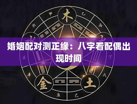 婚姻配对测正缘：八字看配偶出现时间