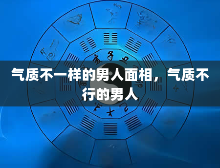 气质不一样的男人面相，气质不行的男人