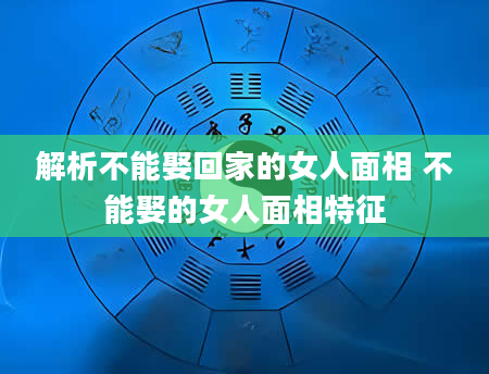 解析不能娶回家的女人面相 不能娶的女人面相特征