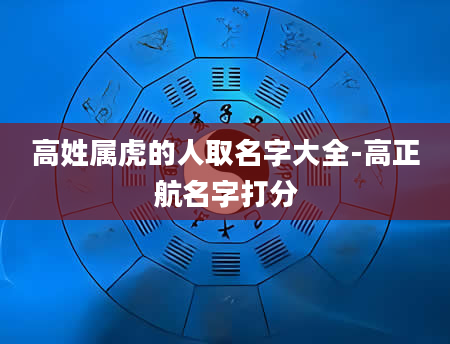 高姓属虎的人取名字大全-高正航名字打分