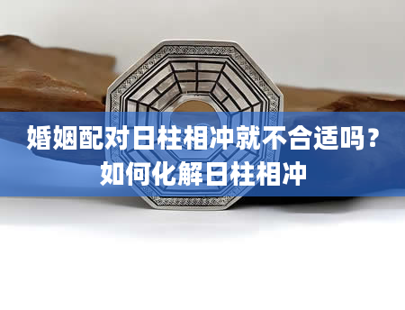 婚姻配对日柱相冲就不合适吗？如何化解日柱相冲