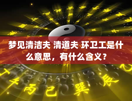 梦见清洁夫 清道夫 环卫工是什么意思，有什么含义？