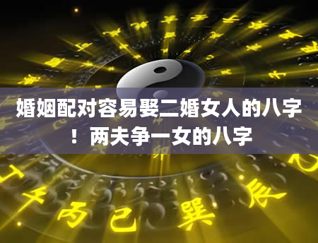 婚姻配对容易娶二婚女人的八字！两夫争一女的八字