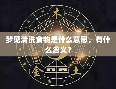 梦见清洗食物是什么意思，有什么含义？