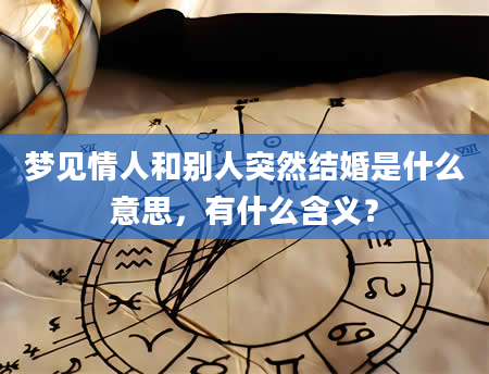 梦见情人和别人突然结婚是什么意思，有什么含义？