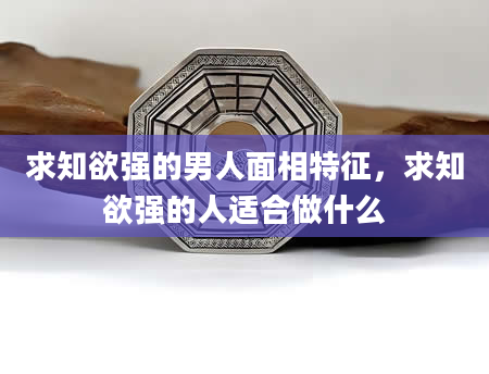 求知欲强的男人面相特征，求知欲强的人适合做什么