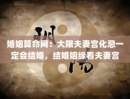 婚姻算命网：大限夫妻宫化忌一定会结婚，结婚姻缘看夫妻宫