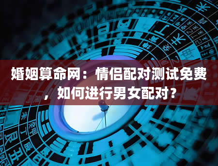 婚姻算命网：情侣配对测试免费，如何进行男女配对？