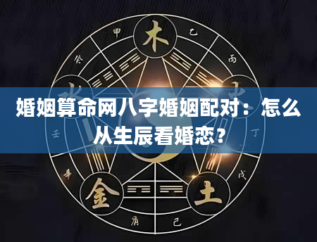 婚姻算命网八字婚姻配对：怎么从生辰看婚恋？