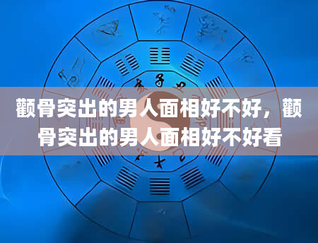 颧骨突出的男人面相好不好，颧骨突出的男人面相好不好看