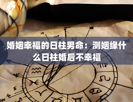 婚姻幸福的日柱男命：测姻缘什么日柱婚后不幸福