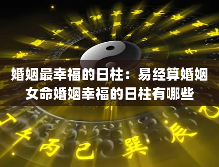 婚姻最幸福的日柱：易经算婚姻女命婚姻幸福的日柱有哪些