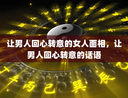 让男人回心转意的女人面相，让男人回心转意的话语