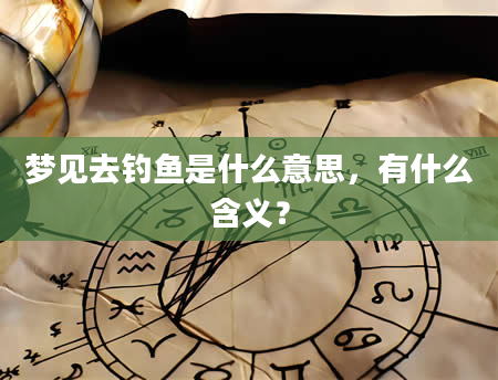 梦见去钓鱼是什么意思，有什么含义？