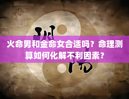 火命男和金命女合适吗？命理测算如何化解不利因素？