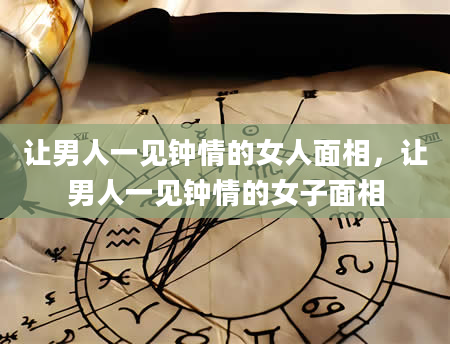 让男人一见钟情的女人面相，让男人一见钟情的女子面相