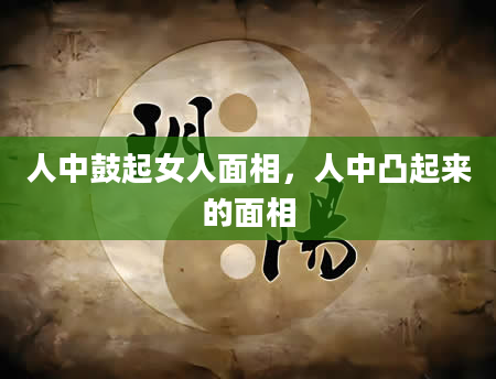 人中鼓起女人面相，人中凸起来的面相