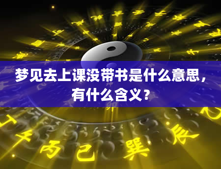 梦见去上课没带书是什么意思，有什么含义？