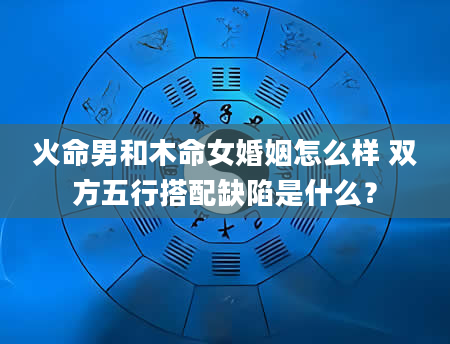 火命男和木命女婚姻怎么样 双方五行搭配缺陷是什么？