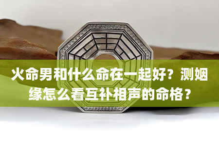 火命男和什么命在一起好？测姻缘怎么看互补相声的命格？