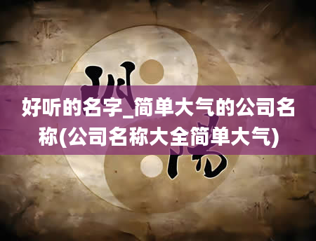 好听的名字_简单大气的公司名称(公司名称大全简单大气)