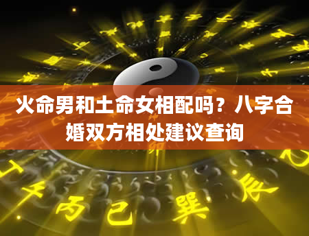 火命男和土命女相配吗？八字合婚双方相处建议查询