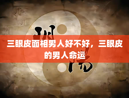 三眼皮面相男人好不好，三眼皮的男人命运