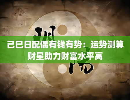 己巳日配偶有钱有势：运势测算财星助力财富水平高