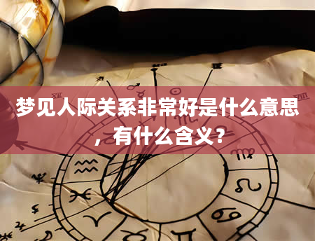 梦见人际关系非常好是什么意思，有什么含义？