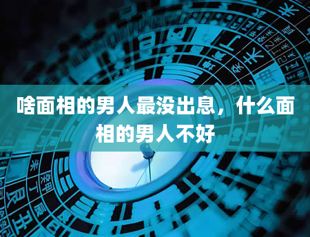 啥面相的男人最没出息，什么面相的男人不好