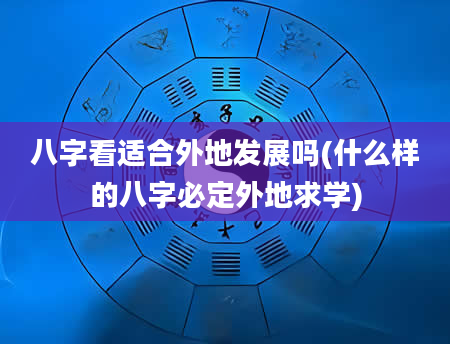 八字看适合外地发展吗(什么样的八字必定外地求学)