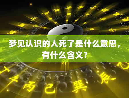 梦见认识的人死了是什么意思，有什么含义？